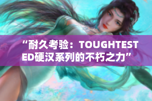 “耐久考驗：TOUGHTESTED硬漢系列的不朽之力”