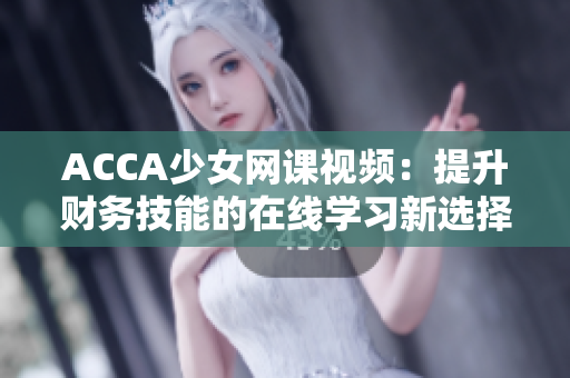 ACCA少女網(wǎng)課視頻：提升財務(wù)技能的在線學(xué)習(xí)新選擇