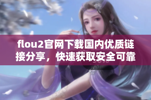 flou2官網(wǎng)下載國內(nèi)優(yōu)質(zhì)鏈接分享，快速獲取安全可靠載點