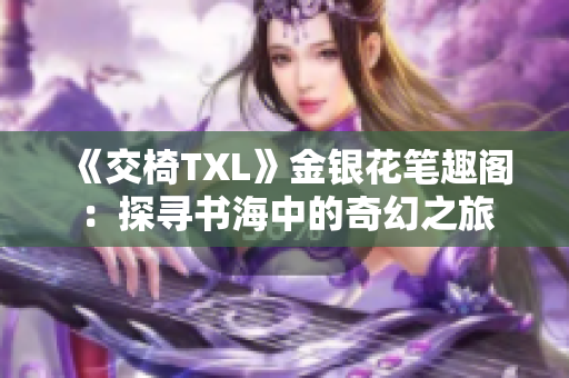 《交椅TXL》金銀花筆趣閣：探尋書海中的奇幻之旅