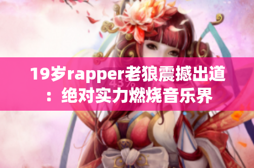 19歲rapper老狼震撼出道：絕對實力燃燒音樂界