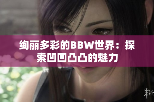 絢麗多彩的BBW世界：探索凹凹凸凸的魅力