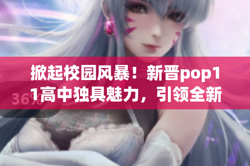 掀起校園風暴！新晉pop11高中獨具魅力，引領(lǐng)全新潮流