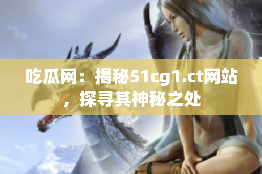 吃瓜網(wǎng)：揭秘51cg1.ct網(wǎng)站，探尋其神秘之處