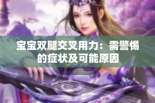 寶寶雙腿交叉用力：需警惕的癥狀及可能原因