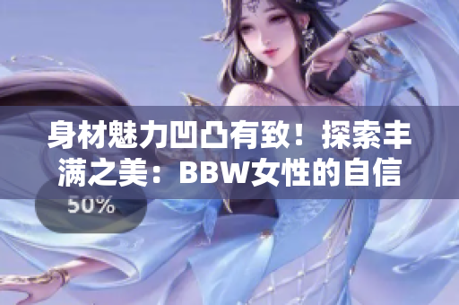 身材魅力凹凸有致！探索豐滿之美：BBW女性的自信與魅力