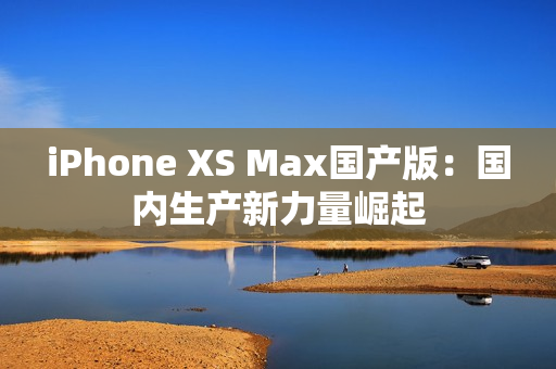 iPhone XS Max國產(chǎn)版：國內(nèi)生產(chǎn)新力量崛起