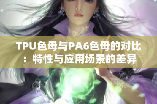 TPU色母與PA6色母的對比：特性與應(yīng)用場景的差異