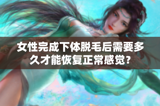 女性完成下體脫毛后需要多久才能恢復(fù)正常感覺？