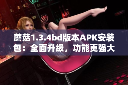 蘑菇1.3.4bd版本APK安裝包：全面升級(jí)，功能更強(qiáng)大