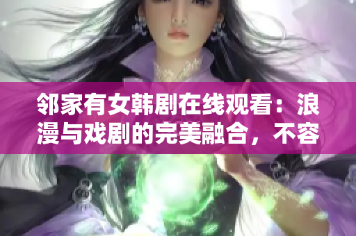 鄰家有女韓劇在線觀看：浪漫與戲劇的完美融合，不容錯(cuò)過的韓國愛情故事