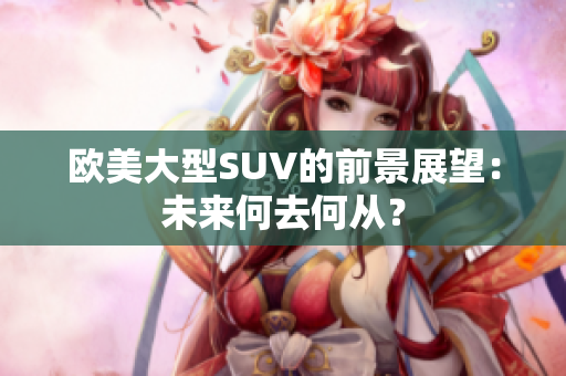 歐美大型SUV的前景展望：未來何去何從？