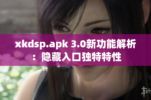 xkdsp.apk 3.0新功能解析：隱藏入口獨特特性