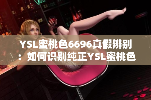 YSL蜜桃色6696真假辨別：如何識(shí)別純正YSL蜜桃色6696？