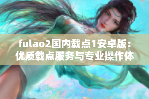 fulao2國內(nèi)載點1安卓版：優(yōu)質(zhì)載點服務與專業(yè)操作體驗