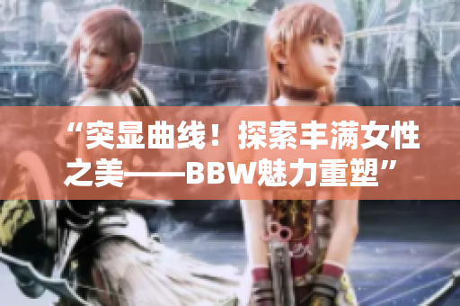 “突顯曲線(xiàn)！探索豐滿(mǎn)女性之美——BBW魅力重塑”