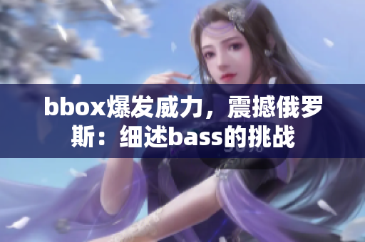 bbox爆發(fā)威力，震撼俄羅斯：細(xì)述bass的挑戰(zhàn)