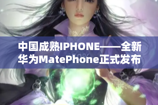 中國成熟IPHONE——全新華為MatePhone正式發(fā)布