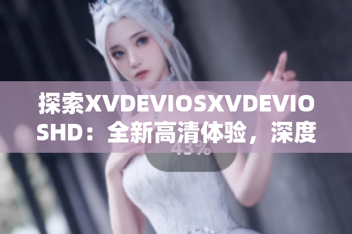 探索XVDEVIOSXVDEVIOSHD：全新高清體驗(yàn)，深度解析最新功能