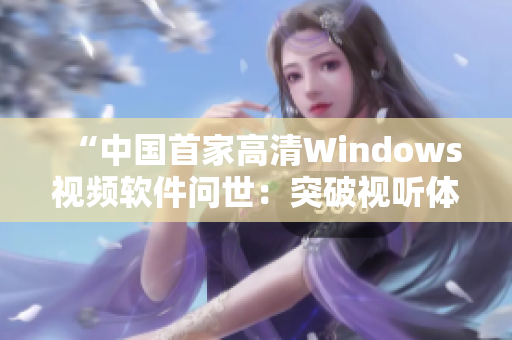 “中國首家高清Windows視頻軟件問世：突破視聽體驗(yàn)新領(lǐng)域！”