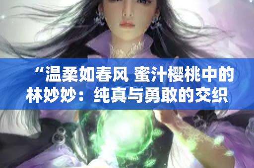 “溫柔如春風(fēng) 蜜汁櫻桃中的林妙妙：純真與勇敢的交織”