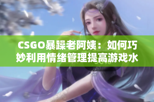 CSGO暴躁老阿姨：如何巧妙利用情緒管理提高游戲水平