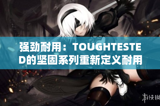 強(qiáng)勁耐用：TOUGHTESTED的堅(jiān)固系列重新定義耐用性