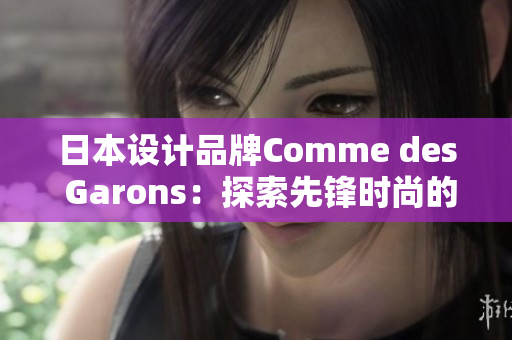 日本設(shè)計(jì)品牌Comme des Garons：探索先鋒時(shí)尚的藝術(shù)與設(shè)計(jì)革新