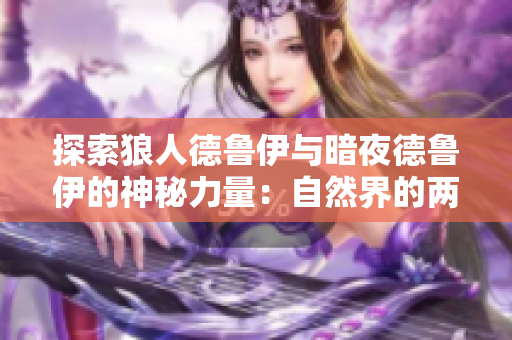 探索狼人德魯伊與暗夜德魯伊的神秘力量：自然界的兩重身份