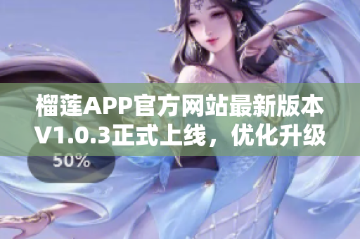 榴蓮APP官方網(wǎng)站最新版本V1.0.3正式上線，優(yōu)化升級(jí)，快來下載體驗(yàn)!