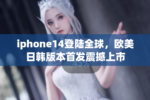 iphone14登陸全球，歐美日韓版本首發(fā)震撼上市