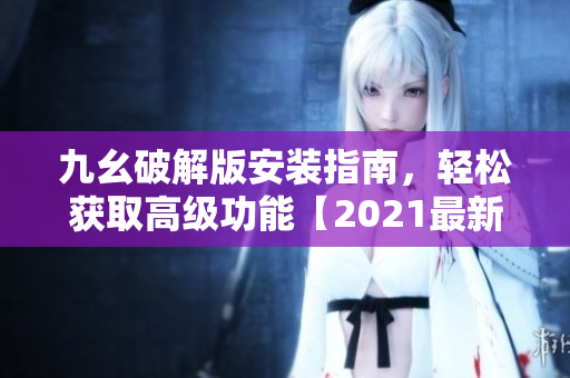 九幺破解版安裝指南，輕松獲取高級(jí)功能【2021最新版本】