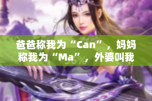 爸爸稱我為“Can”，媽媽稱我為“Ma”，外婆叫我……