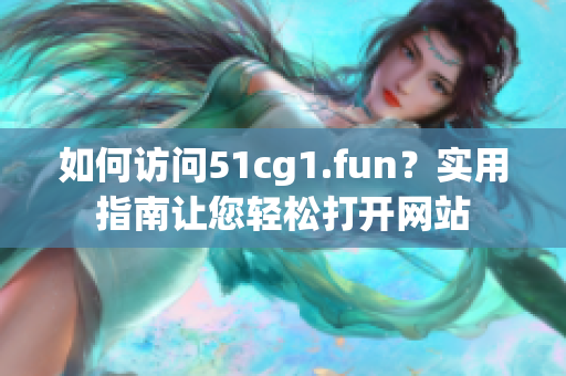 如何訪問51cg1.fun？實用指南讓您輕松打開網(wǎng)站