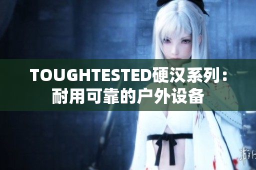 TOUGHTESTED硬漢系列：耐用可靠的戶外設(shè)備