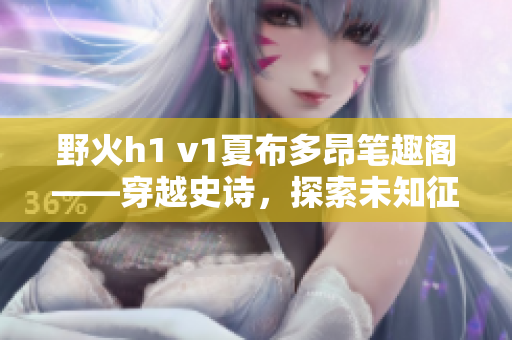 野火h1 v1夏布多昂筆趣閣——穿越史詩(shī)，探索未知征程