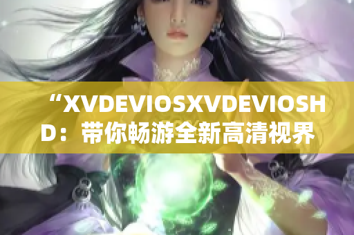 “XVDEVIOSXVDEVIOSHD：帶你暢游全新高清視界！”