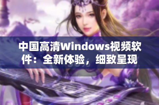 中國(guó)高清Windows視頻軟件：全新體驗(yàn)，細(xì)致呈現(xiàn)