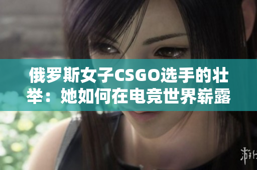 俄羅斯女子CSGO選手的壯舉：她如何在電競世界嶄露頭角