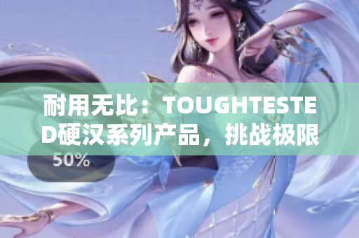 耐用無比：TOUGHTESTED硬漢系列產(chǎn)品，挑戰(zhàn)極限的完美選擇