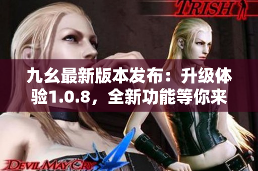 九幺最新版本發(fā)布：升級體驗1.0.8，全新功能等你來體驗