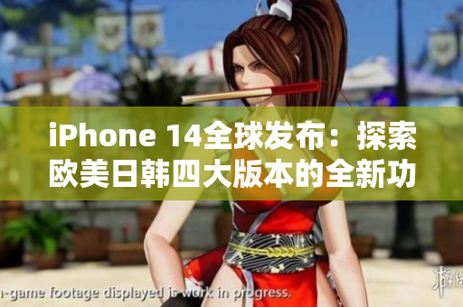 iPhone 14全球發(fā)布：探索歐美日韓四大版本的全新功能與設(shè)計(jì)差異