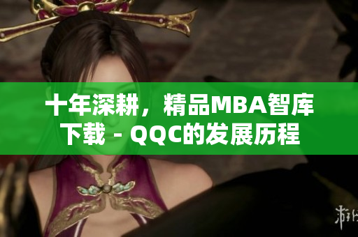 十年深耕，精品MBA智庫(kù)下載 - QQC的發(fā)展歷程