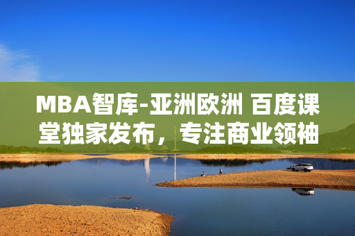 MBA智庫(kù)-亞洲歐洲 百度課堂獨(dú)家發(fā)布，專注商業(yè)領(lǐng)袖的卓越素養(yǎng)及領(lǐng)導(dǎo)技能