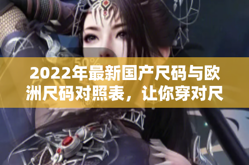 2022年最新國(guó)產(chǎn)尺碼與歐洲尺碼對(duì)照表，讓你穿對(duì)尺碼省心!