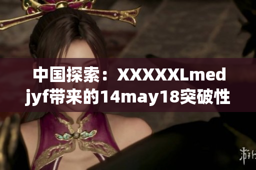 中國探索：XXXXXLmedjyf帶來的14may18突破性發(fā)展