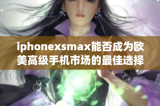 iphonexsmax能否成為歐美高級(jí)手機(jī)市場(chǎng)的最佳選擇