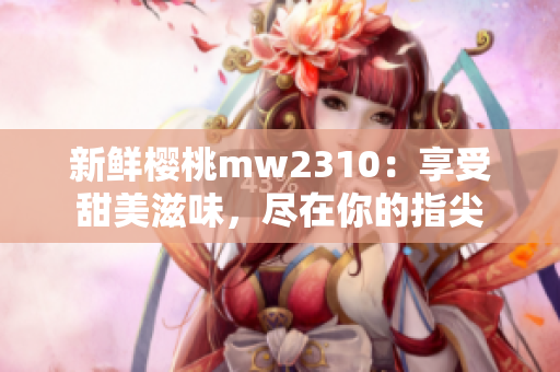 新鮮櫻桃mw2310：享受甜美滋味，盡在你的指尖