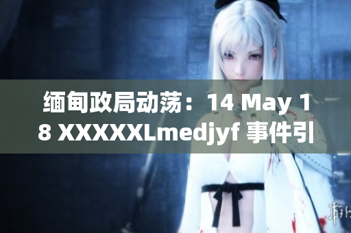 緬甸政局動(dòng)蕩：14 May 18 XXXXXLmedjyf 事件引發(fā)關(guān)注