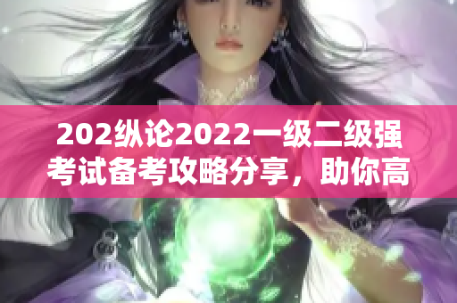 202縱論2022一級(jí)二級(jí)強(qiáng)考試備考攻略分享，助你高效備考迎戰(zhàn)挑戰(zhàn)